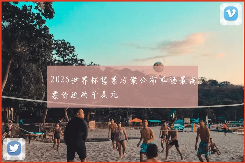 2026世界杯售票方案公布单场最高票价近两千美元