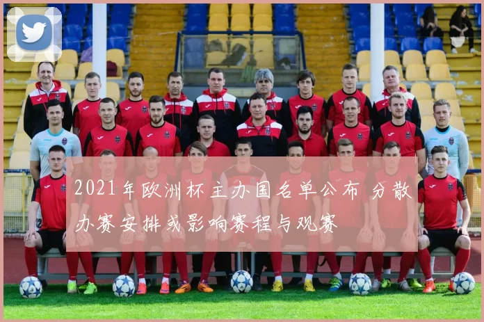 2021年欧洲杯主办国名单公布 分散办赛安排或影响赛程与观赛