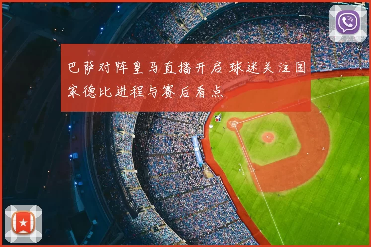 巴萨对阵皇马直播开启 球迷关注国家德比进程与赛后看点