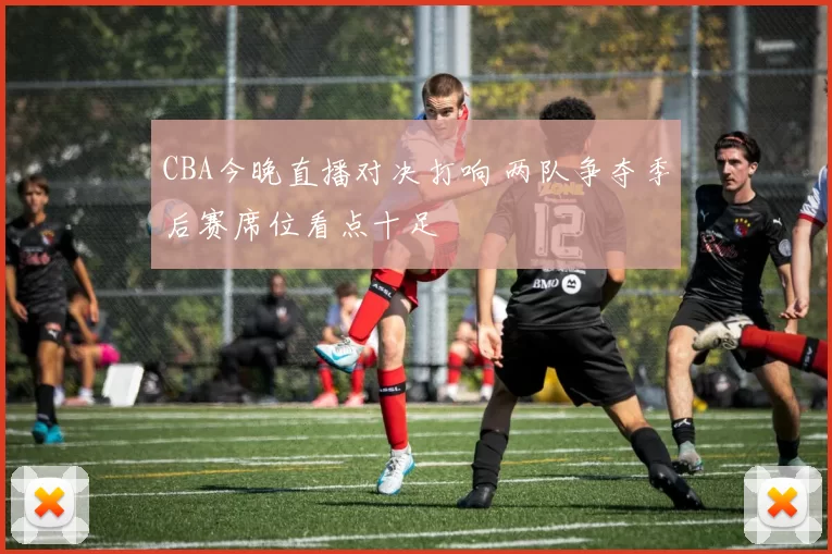 CBA今晚直播对决打响 两队争夺季后赛席位看点十足