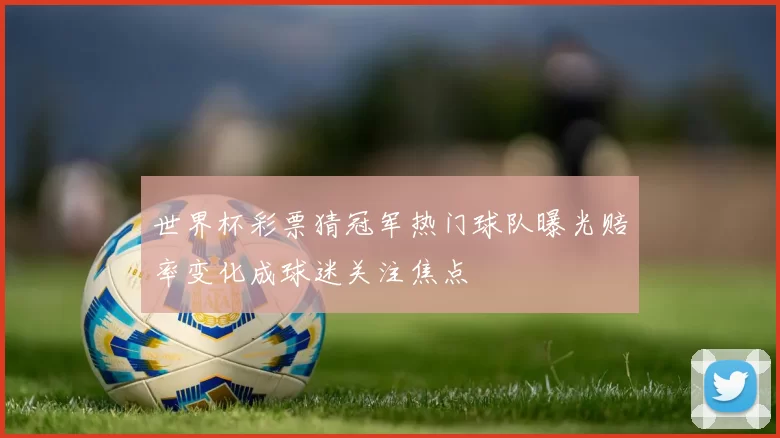 世界杯彩票猜冠军热门球队曝光赔率变化成球迷关注焦点