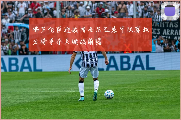 佛罗伦萨迎战博洛尼亚意甲联赛积分榜争夺关键战前瞻