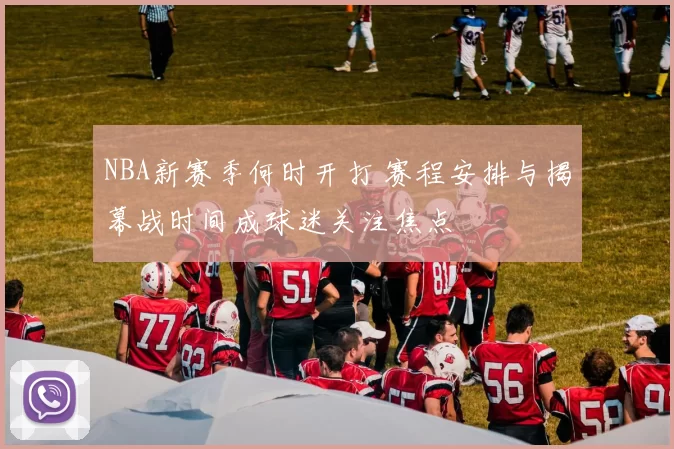 NBA新赛季何时开打 赛程安排与揭幕战时间成球迷关注焦点