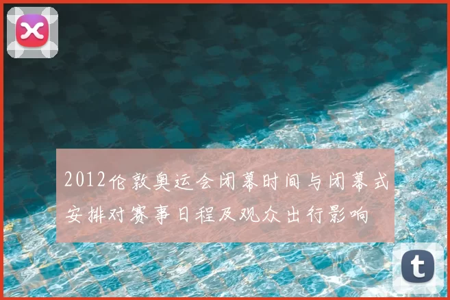 2012伦敦奥运会闭幕时间与闭幕式安排对赛事日程及观众出行影响
