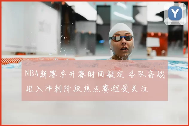 NBA新赛季开赛时间敲定 各队备战进入冲刺阶段焦点赛程受关注