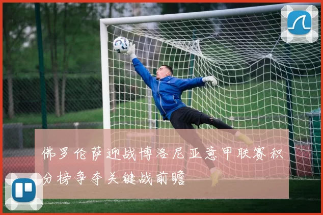 佛罗伦萨迎战博洛尼亚意甲联赛积分榜争夺关键战前瞻