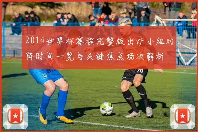 2014世界杯赛程完整版出炉小组对阵时间一览与关键焦点场次解析