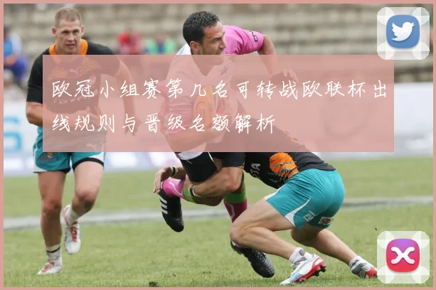 欧冠小组赛第几名可转战欧联杯出线规则与晋级名额解析