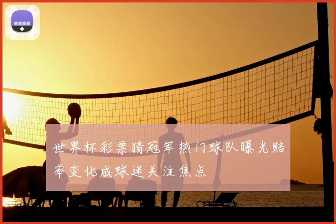 世界杯彩票猜冠军热门球队曝光赔率变化成球迷关注焦点