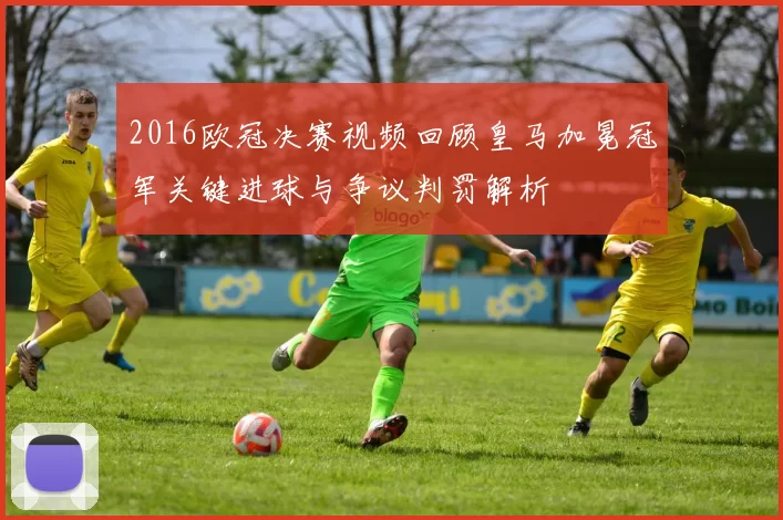 2016欧冠决赛视频回顾皇马加冕冠军关键进球与争议判罚解析