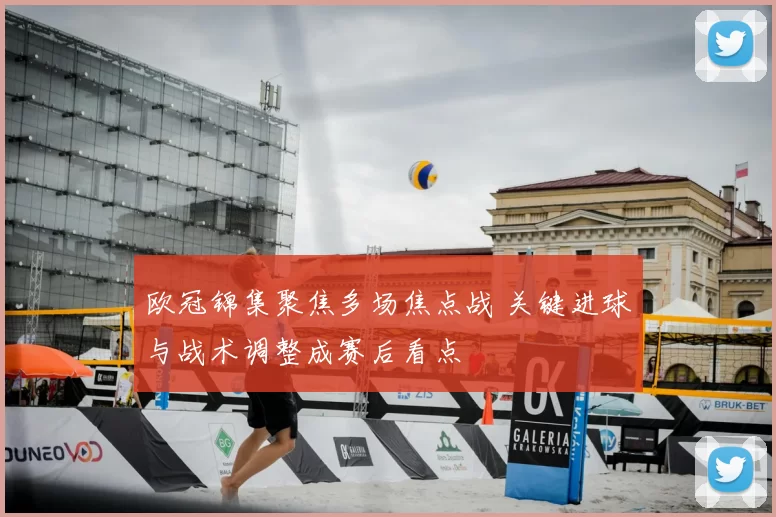 欧冠锦集聚焦多场焦点战 关键进球与战术调整成赛后看点