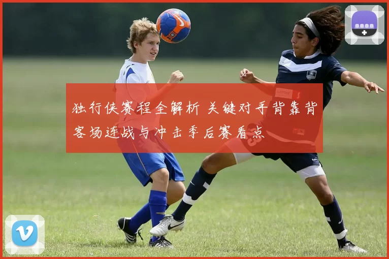 独行侠赛程全解析 关键对手背靠背客场连战与冲击季后赛看点