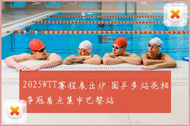 2025WTT赛程表出炉 国乒多站亮相 争冠看点集中巴黎站