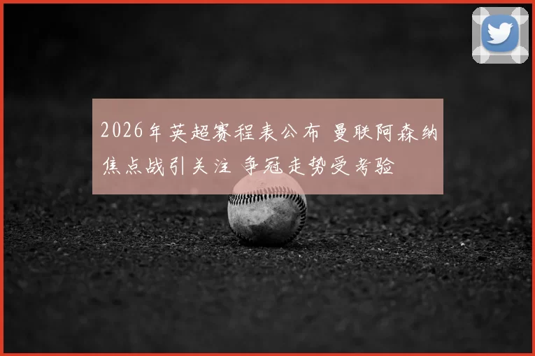 2026年英超赛程表公布 曼联阿森纳焦点战引关注 争冠走势受考验