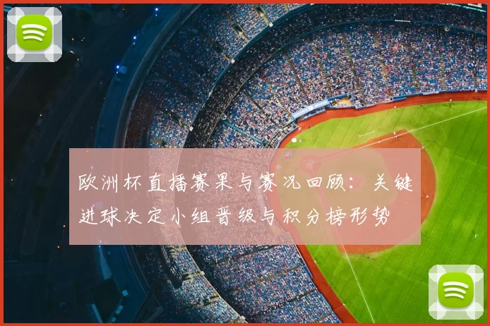 欧洲杯直播赛果与赛况回顾：关键进球决定小组晋级与积分榜形势