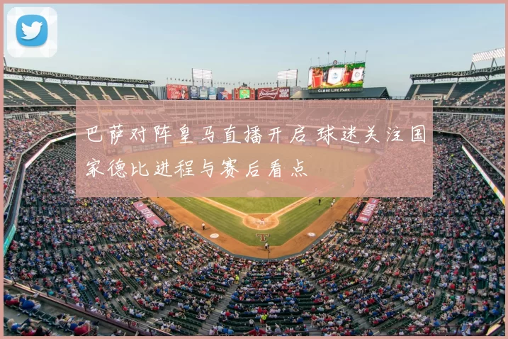 巴萨对阵皇马直播开启 球迷关注国家德比进程与赛后看点