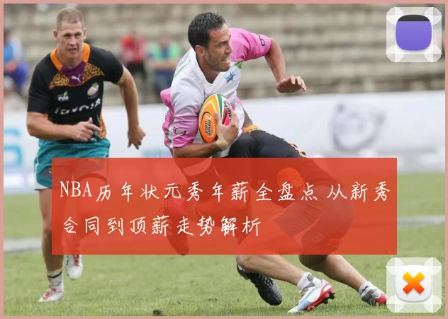 NBA历年状元秀年薪全盘点 从新秀合同到顶薪走势解析