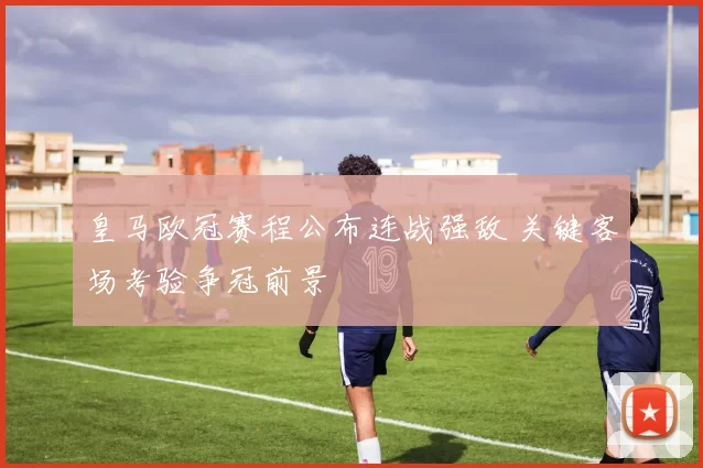 皇马欧冠赛程公布连战强敌 关键客场考验争冠前景