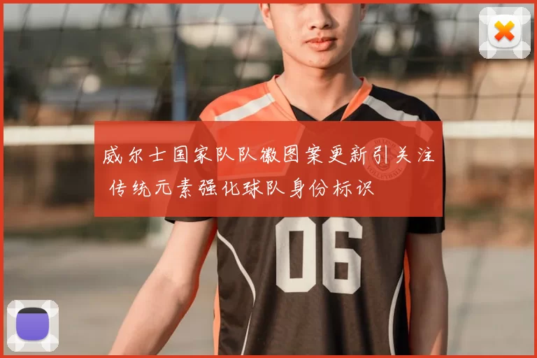 威尔士国家队队徽图案更新引关注 传统元素强化球队身份标识