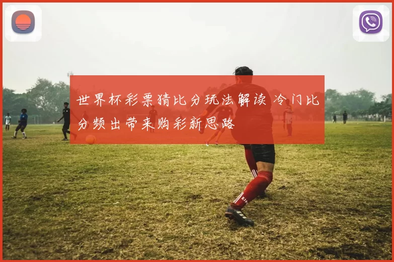 世界杯彩票猜比分玩法解读 冷门比分频出带来购彩新思路