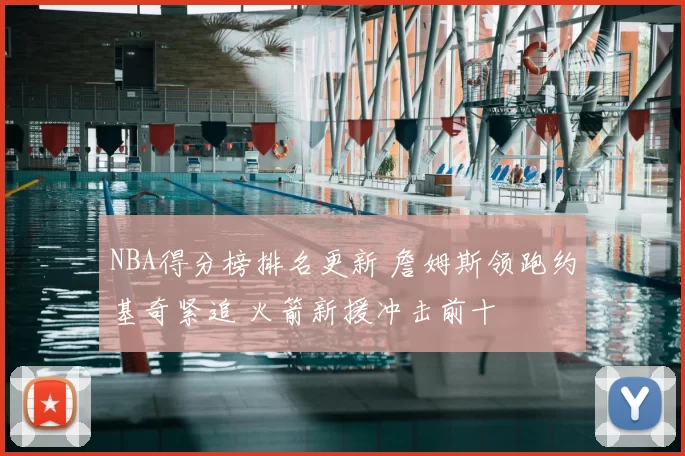 NBA得分榜排名更新 詹姆斯领跑约基奇紧追 火箭新援冲击前十