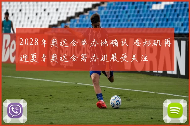 2028年奥运会举办地确认 洛杉矶再迎夏季奥运会筹办进展受关注