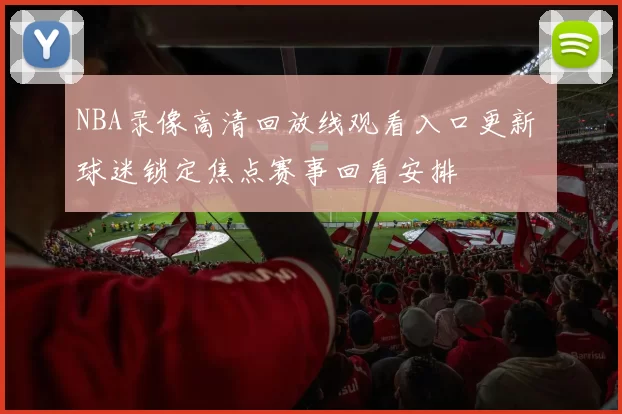 NBA录像高清回放线观看入口更新 球迷锁定焦点赛事回看安排