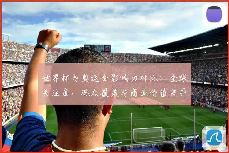 世界杯与奥运会影响力对比:全球关注度、观众覆盖与商业价值差异解读