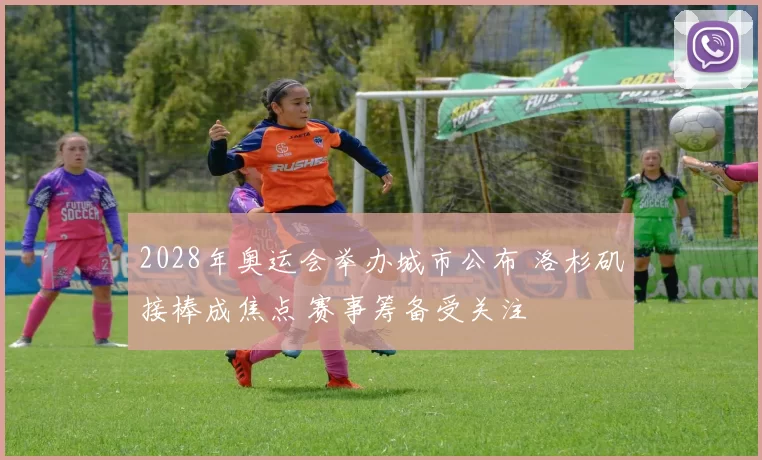 2028年奥运会举办城市公布 洛杉矶接棒成焦点 赛事筹备受关注