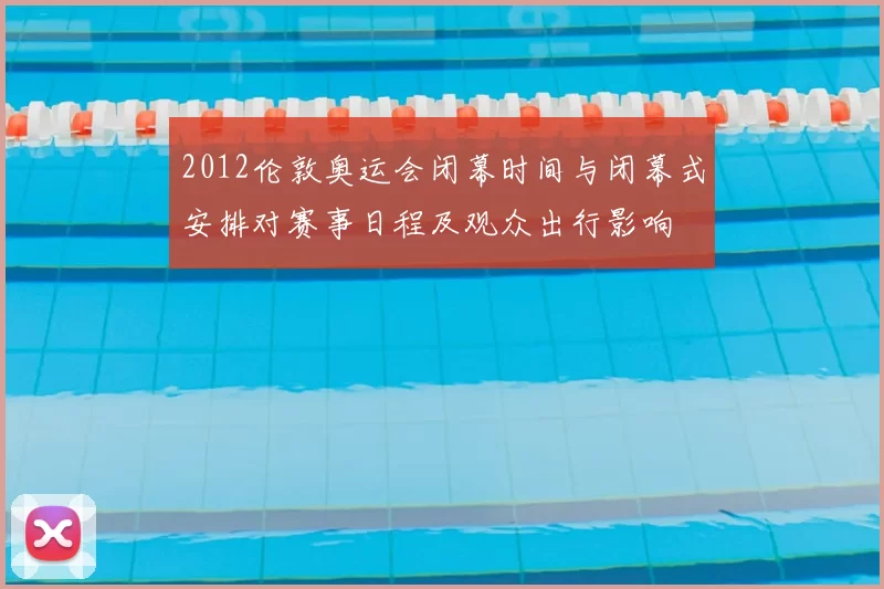 2012伦敦奥运会闭幕时间与闭幕式安排对赛事日程及观众出行影响