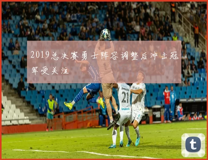 2019总决赛勇士阵容调整后冲击冠军受关注